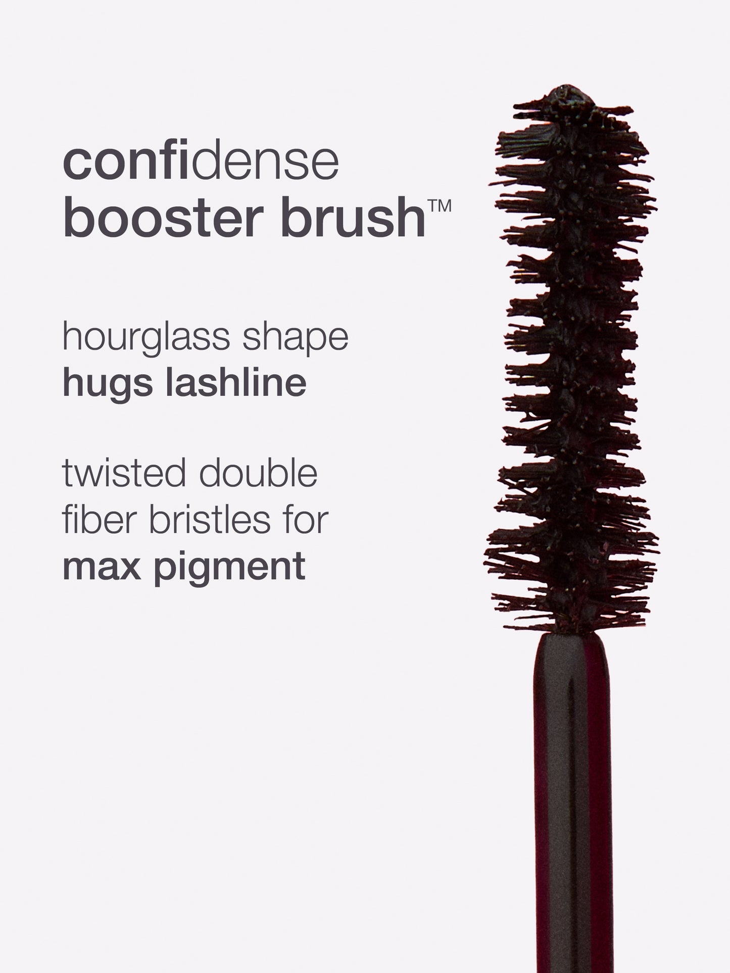 A mascara brush with twisted double fiber bristles, described as an hourglass shape that hugs the lashline for maximum pigment. Text highlights: confidence booster brush, hourglass shape hugs lashline, max pigment.