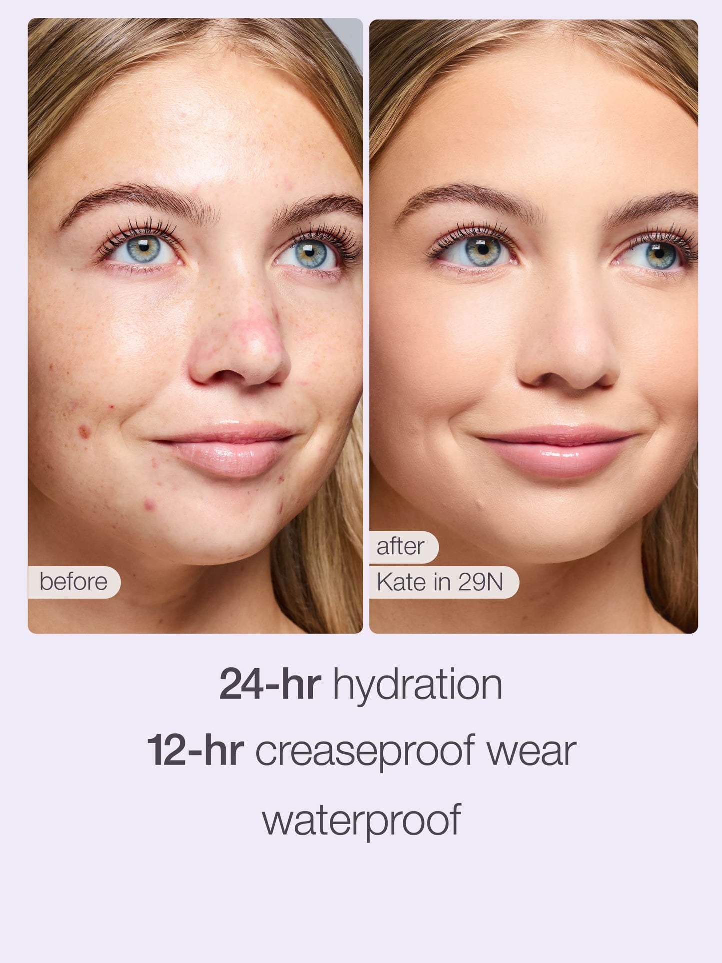 Close-up of a woman's face before and after makeup application. The before side shows natural skin with some blemishes; the after side displays smooth, even-toned skin. Text: before, after Kate in 29N, 24-hr hydration, 12-hr creaseproof wear, waterproof.